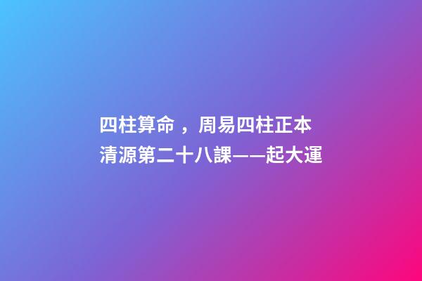 四柱算命，周易四柱正本清源第二十八課——起大運